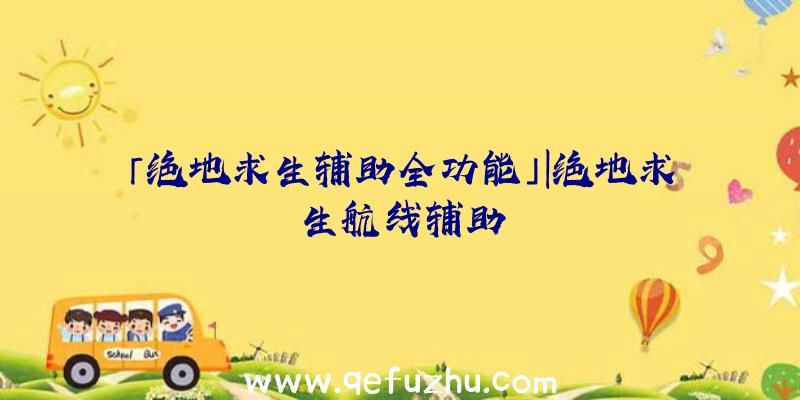 「绝地求生辅助全功能」|绝地求生航线辅助